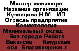 Мастер маникюра › Название организации ­ Кузнецова Н.М., ИП › Отрасль предприятия ­ Косметология › Минимальный оклад ­ 1 - Все города Работа » Вакансии   . Амурская обл.,Благовещенск г.